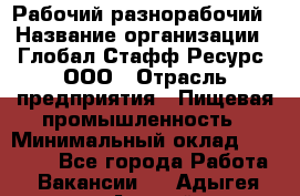 Рабочий-разнорабочий › Название организации ­ Глобал Стафф Ресурс, ООО › Отрасль предприятия ­ Пищевая промышленность › Минимальный оклад ­ 26 400 - Все города Работа » Вакансии   . Адыгея респ.,Адыгейск г.